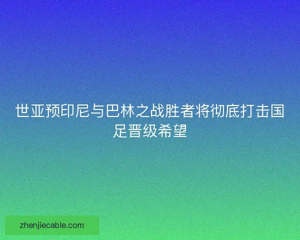 世亚预印尼与巴林之战胜者将彻底打击国足晋级希望