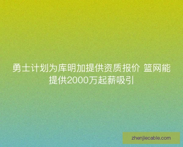 勇士计划为库明加提供资质报价 篮网能提供2000万起薪吸引