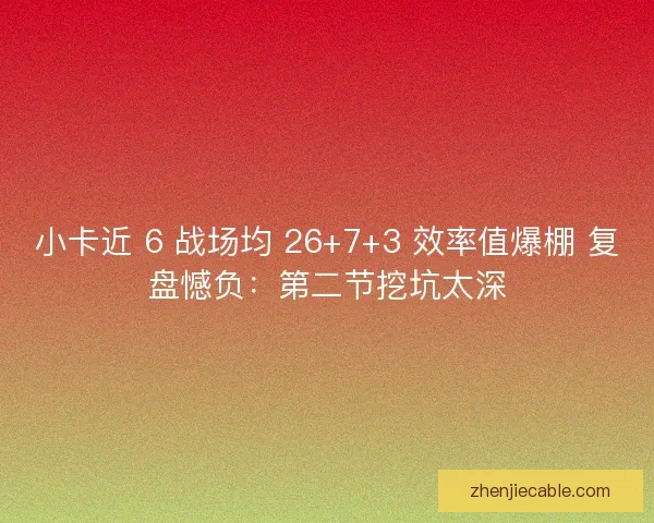 小卡近 6 战场均 26+7+3 效率值爆棚 复盘憾负：第二节挖坑太深