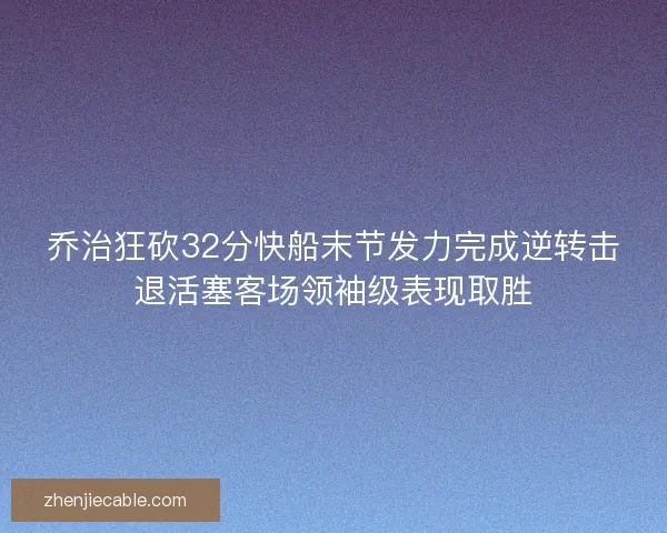 乔治狂砍32分快船末节发力完成逆转击退活塞客场领袖级表现取胜