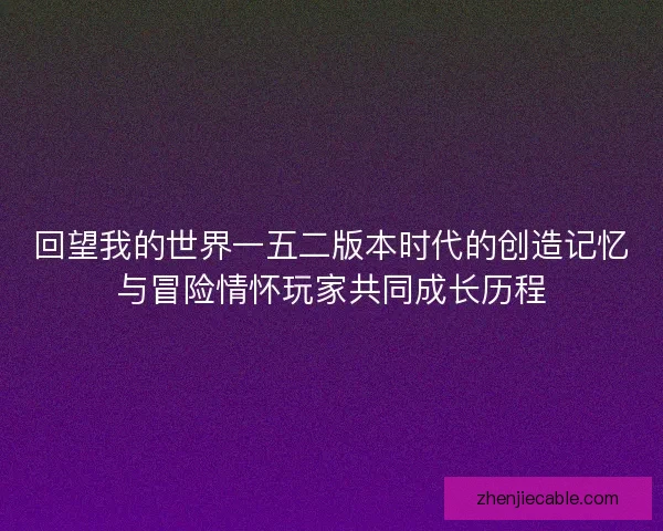 回望我的世界一五二版本时代的创造记忆与冒险情怀玩家共同成长历程