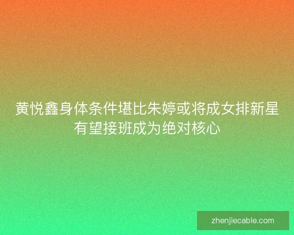 黄悦鑫身体条件堪比朱婷或将成女排新星有望接班成为绝对核心