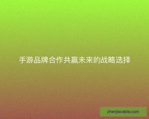 手游品牌合作共赢未来的战略选择