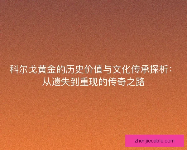 科尔戈黄金的历史价值与文化传承探析：从遗失到重现的传奇之路