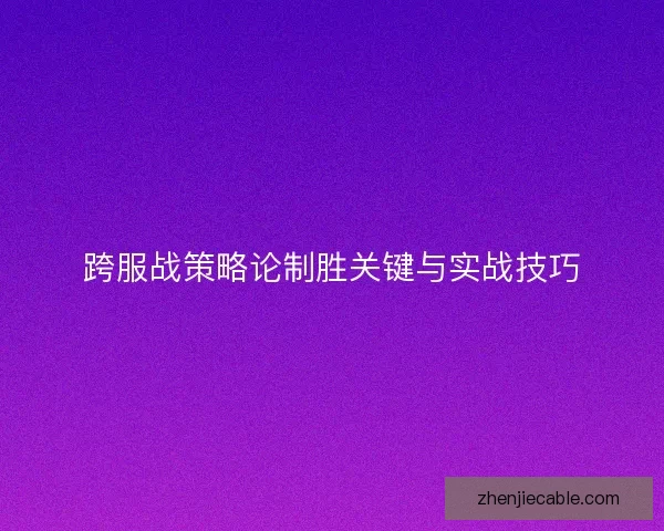 跨服战策略论制胜关键与实战技巧