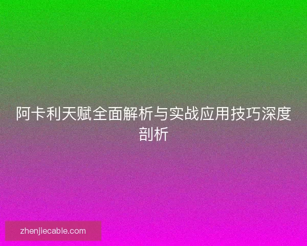 阿卡利天赋全面解析与实战应用技巧深度剖析