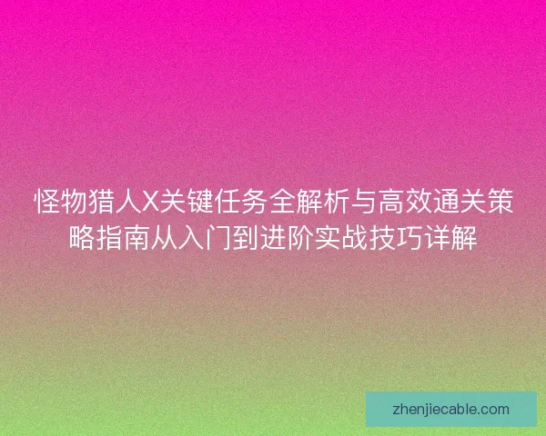 怪物猎人X关键任务全解析与高效通关策略指南从入门到进阶实战技巧详解