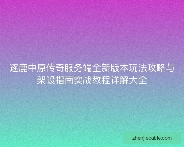 逐鹿中原传奇服务端全新版本玩法攻略与架设指南实战教程详解大全