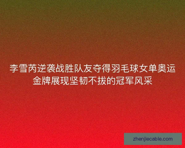 李雪芮逆袭战胜队友夺得羽毛球女单奥运金牌展现坚韧不拔的冠军风采