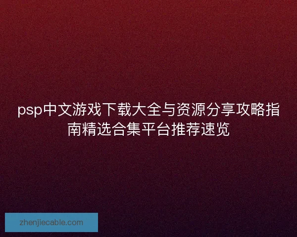 psp中文游戏下载大全与资源分享攻略指南精选合集平台推荐速览