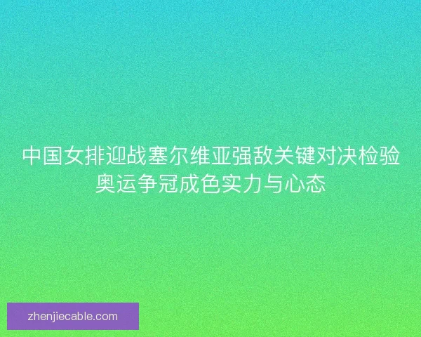 中国女排迎战塞尔维亚强敌关键对决检验奥运争冠成色实力与心态